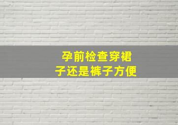 孕前检查穿裙子还是裤子方便