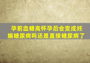 孕前血糖高怀孕后会变成妊娠糖尿病吗还是直接糖尿病了