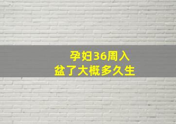 孕妇36周入盆了大概多久生