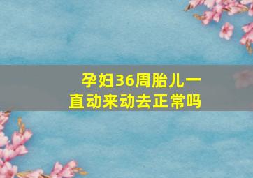 孕妇36周胎儿一直动来动去正常吗