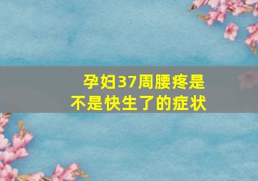 孕妇37周腰疼是不是快生了的症状