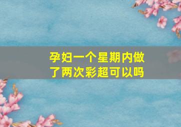 孕妇一个星期内做了两次彩超可以吗