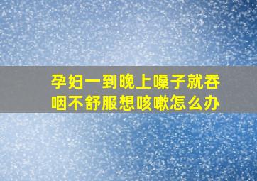 孕妇一到晚上嗓子就吞咽不舒服想咳嗽怎么办