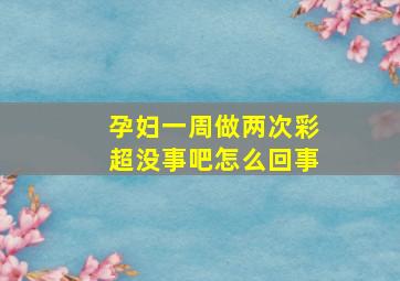 孕妇一周做两次彩超没事吧怎么回事