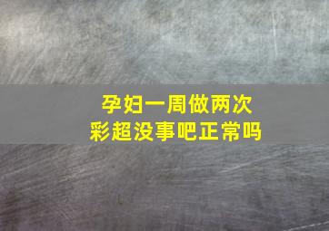 孕妇一周做两次彩超没事吧正常吗