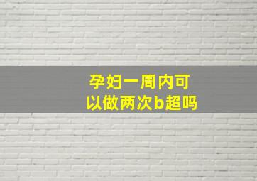 孕妇一周内可以做两次b超吗