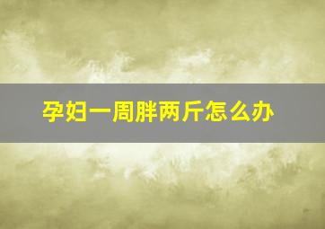 孕妇一周胖两斤怎么办