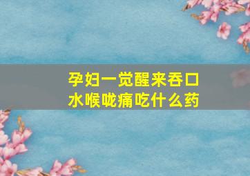 孕妇一觉醒来吞口水喉咙痛吃什么药