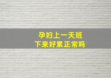 孕妇上一天班下来好累正常吗