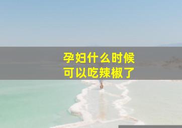 孕妇什么时候可以吃辣椒了