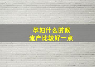 孕妇什么时候流产比较好一点