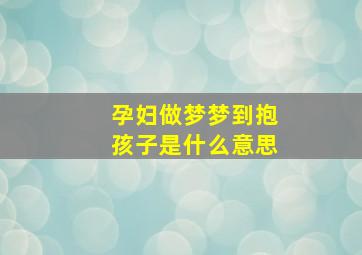 孕妇做梦梦到抱孩子是什么意思