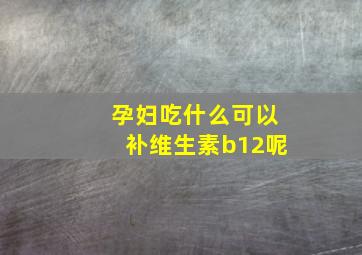 孕妇吃什么可以补维生素b12呢