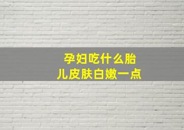 孕妇吃什么胎儿皮肤白嫩一点