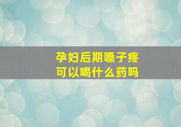 孕妇后期嗓子疼可以喝什么药吗