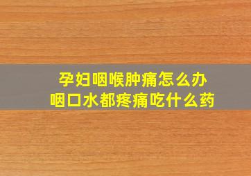 孕妇咽喉肿痛怎么办咽口水都疼痛吃什么药