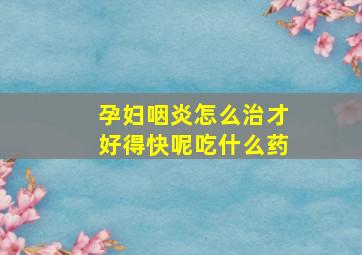 孕妇咽炎怎么治才好得快呢吃什么药