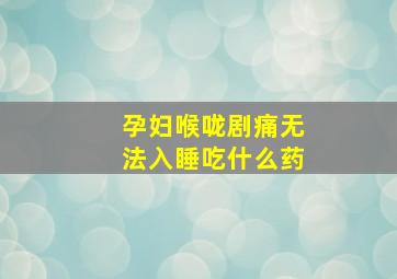 孕妇喉咙剧痛无法入睡吃什么药