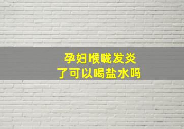 孕妇喉咙发炎了可以喝盐水吗