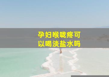 孕妇喉咙疼可以喝淡盐水吗