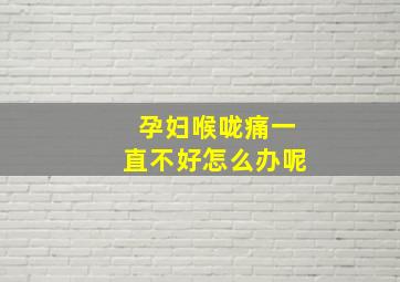 孕妇喉咙痛一直不好怎么办呢