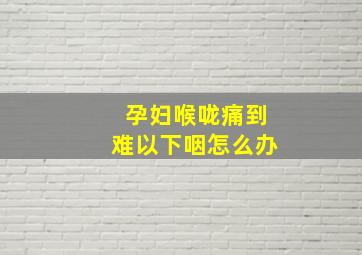 孕妇喉咙痛到难以下咽怎么办