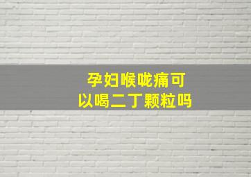 孕妇喉咙痛可以喝二丁颗粒吗