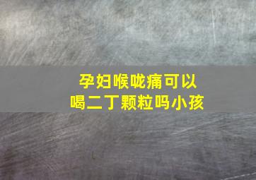 孕妇喉咙痛可以喝二丁颗粒吗小孩