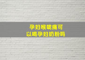 孕妇喉咙痛可以喝孕妇奶粉吗