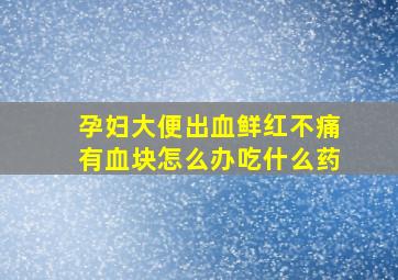 孕妇大便出血鲜红不痛有血块怎么办吃什么药