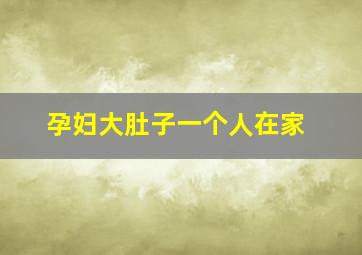 孕妇大肚子一个人在家