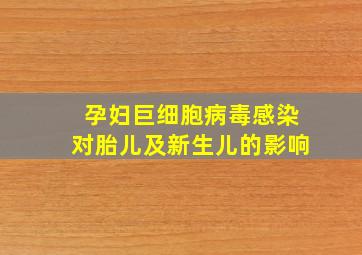 孕妇巨细胞病毒感染对胎儿及新生儿的影响