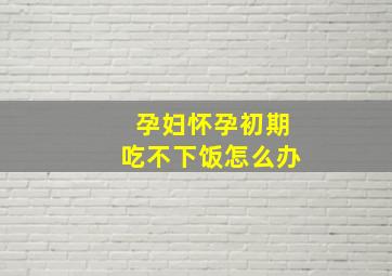 孕妇怀孕初期吃不下饭怎么办