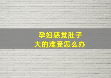 孕妇感觉肚子大的难受怎么办