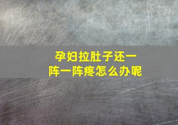 孕妇拉肚子还一阵一阵疼怎么办呢