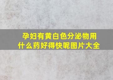 孕妇有黄白色分泌物用什么药好得快呢图片大全