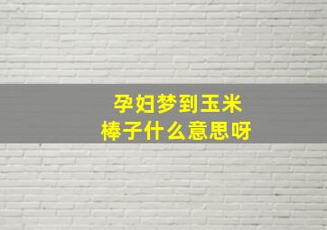 孕妇梦到玉米棒子什么意思呀