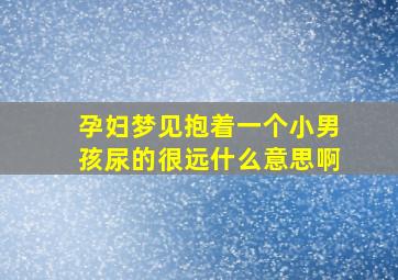 孕妇梦见抱着一个小男孩尿的很远什么意思啊