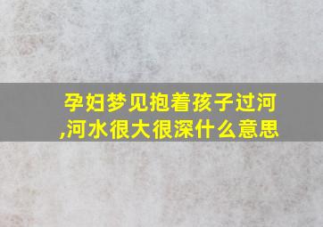 孕妇梦见抱着孩子过河,河水很大很深什么意思