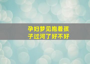 孕妇梦见抱着孩子过河了好不好