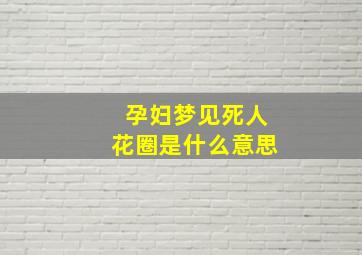 孕妇梦见死人花圈是什么意思