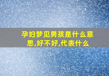 孕妇梦见男孩是什么意思,好不好,代表什么