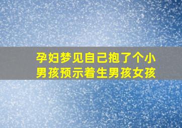 孕妇梦见自己抱了个小男孩预示着生男孩女孩