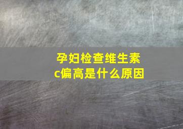 孕妇检查维生素c偏高是什么原因