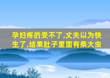 孕妇疼的受不了,丈夫以为快生了,结果肚子里面有条大虫