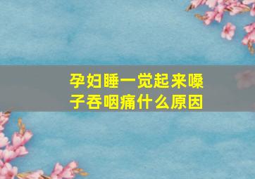 孕妇睡一觉起来嗓子吞咽痛什么原因