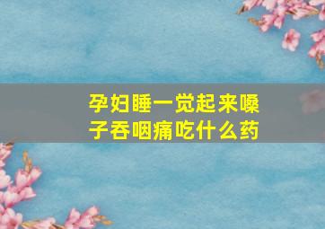 孕妇睡一觉起来嗓子吞咽痛吃什么药