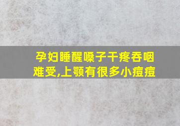 孕妇睡醒嗓子干疼吞咽难受,上颚有很多小痘痘