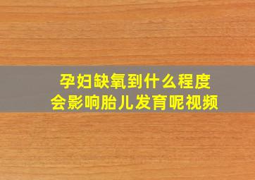 孕妇缺氧到什么程度会影响胎儿发育呢视频