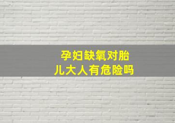 孕妇缺氧对胎儿大人有危险吗